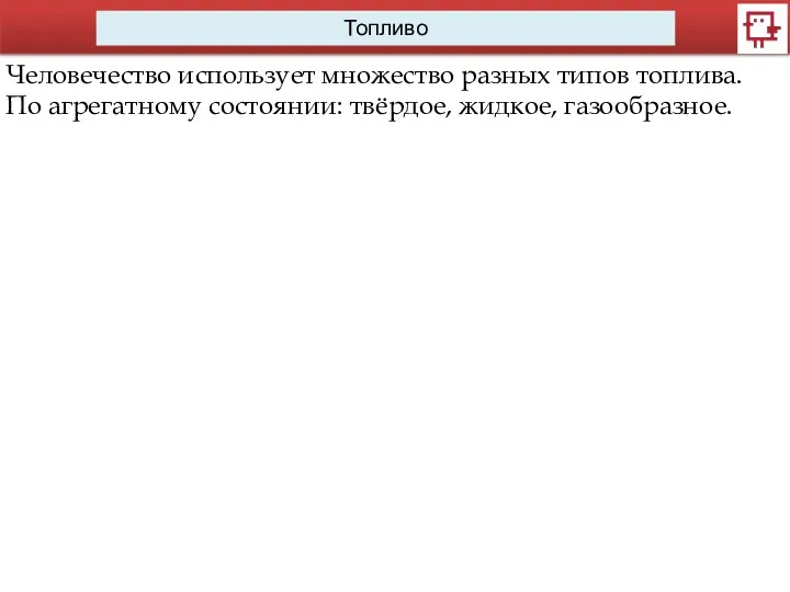 Топливо Человечество использует множество разных типов топлива. По агрегатному состоянии: твёрдое, жидкое, газообразное.