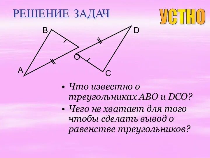 РЕШЕНИЕ ЗАДАЧ Что известно о треугольниках ABO и DCO? Чего