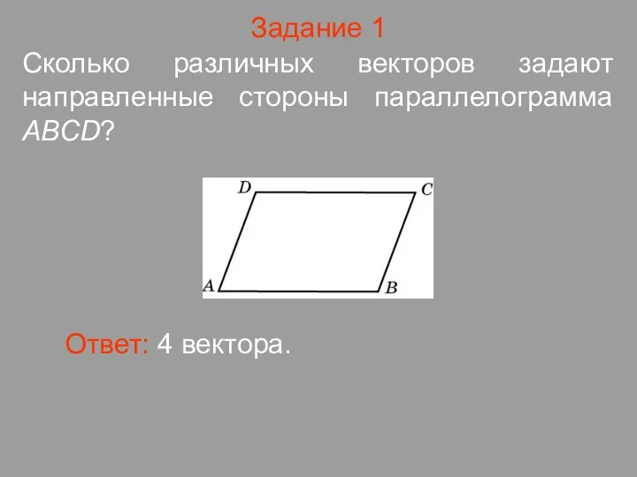 Задание 1 Сколько различных векторов задают направленные стороны параллелограмма АВСD? Ответ: 4 вектора.