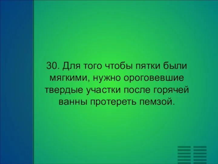 30. Для того чтобы пятки были мягкими, нужно ороговевшие твердые участки после горячей ванны протереть пемзой.