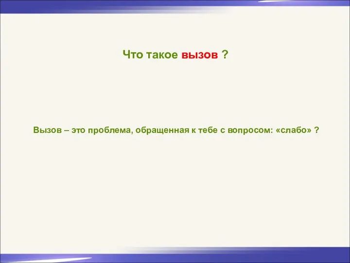 Что такое вызов ? Вызов – это проблема, обращенная к тебе с вопросом: «слабо» ?