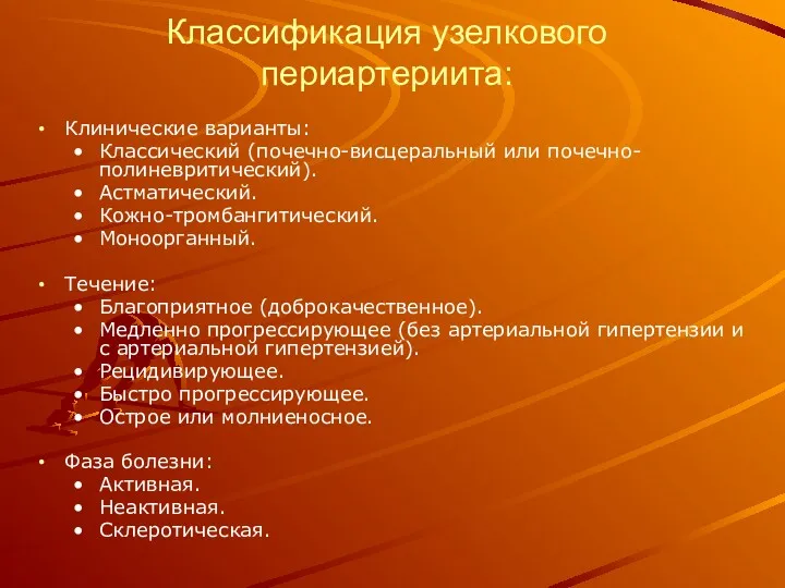 Классификация узелкового периартериита: Клинические варианты: Классический (почечно-висцеральный или почечно-полиневритический). Астматический. Кожно-тромбангитический. Моноорганный. Течение: