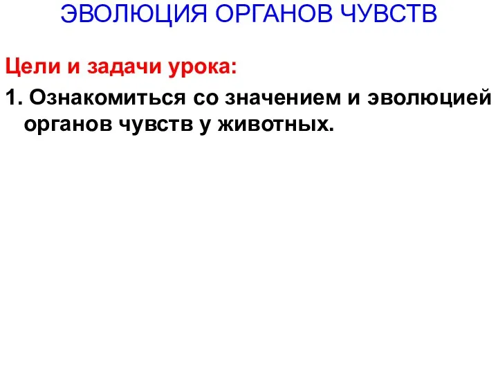 ЭВОЛЮЦИЯ ОРГАНОВ ЧУВСТВ Цели и задачи урока: 1. Ознакомиться со значением и эволюцией