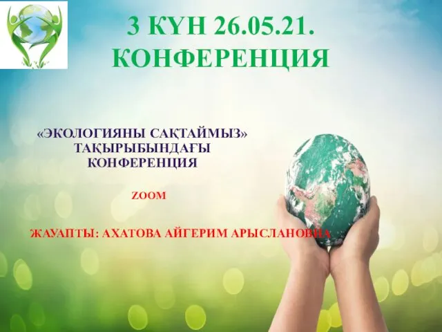 3 КҮН 26.05.21. КОНФЕРЕНЦИЯ «ЭКОЛОГИЯНЫ САҚТАЙМЫЗ» ТАҚЫРЫБЫНДАҒЫ КОНФЕРЕНЦИЯ ЖАУАПТЫ: АХАТОВА АЙГЕРИМ АРЫСЛАНОВНА ZOOM