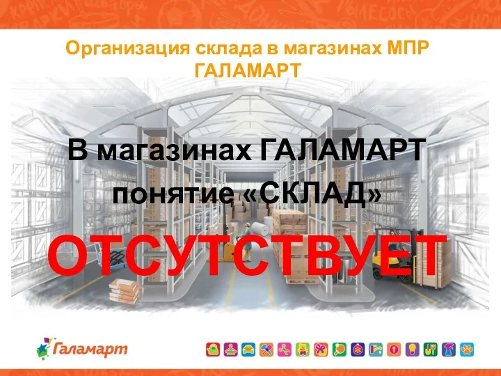 Организация склада в магазинах МПР ГАЛАМАРТ В магазинах ГАЛАМАРТ понятие «СКЛАД» ОТСУТСТВУЕТ