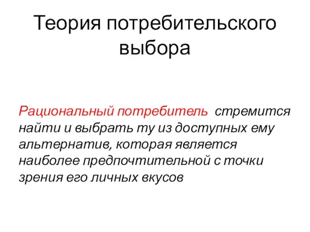 Теория потребительского выбора Рациональный потребитель стремится найти и выбрать ту