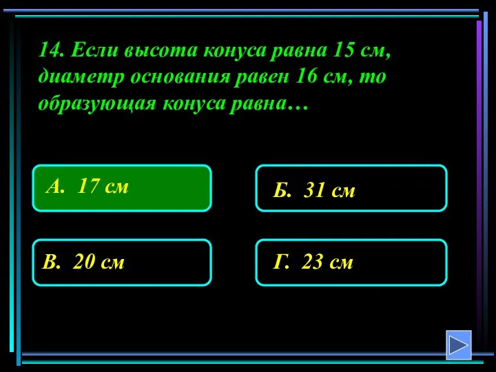 14. Если высота конуса равна 15 см, диаметр основания равен 16 см, то образующая конуса равна…