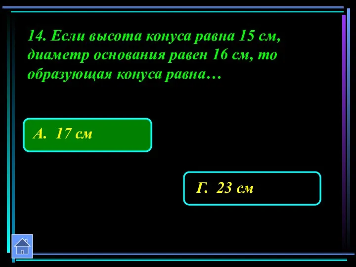 14. Если высота конуса равна 15 см, диаметр основания равен 16 см, то образующая конуса равна…