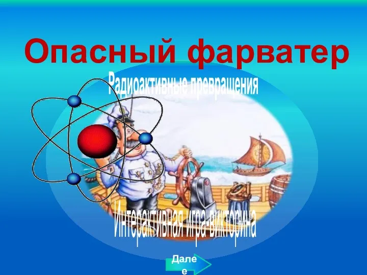 Опасный фарватер Радиоактивные превращения Интерактивная игра-викторина Далее