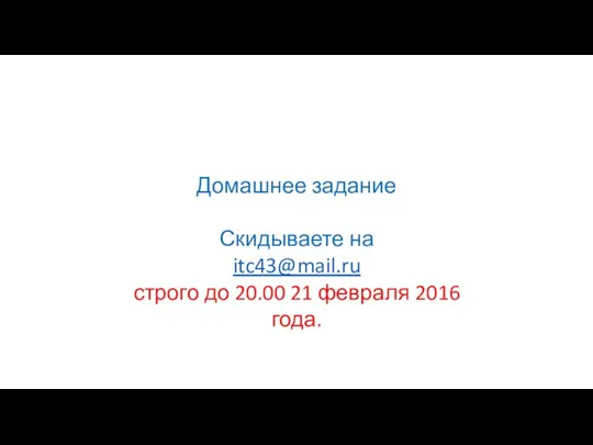 Домашнее задание Скидываете на itc43@mail.ru строго до 20.00 21 февраля 2016 года.