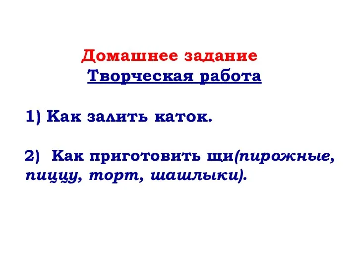 Домашнее задание Творческая работа 1) Как залить каток. 2) Как приготовить щи(пирожные, пиццу, торт, шашлыки).