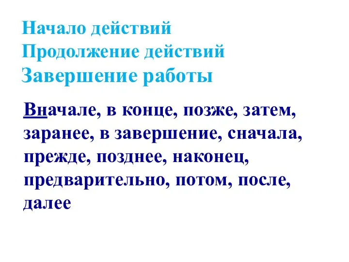 Начало действий Продолжение действий Завершение работы Вначале, в конце, позже,