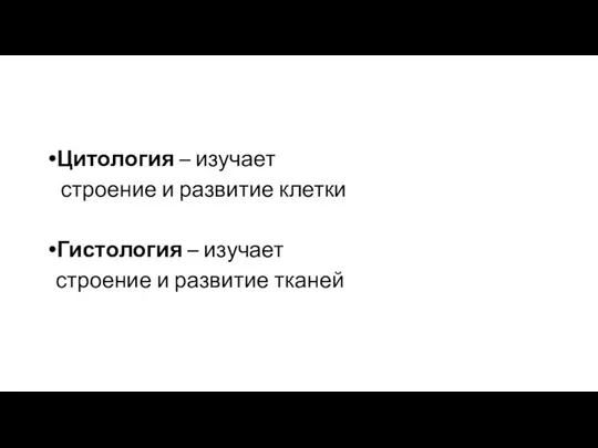 Цитология – изучает строение и развитие клетки Гистология – изучает строение и развитие тканей