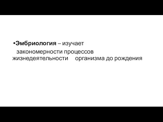 Эмбриология – изучает закономерности процессов жизнедеятельности организма до рождения