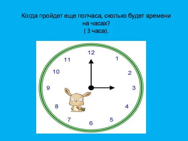 Когда пройдет еще полчаса, сколько будет времени на часах? ( 3 часа).