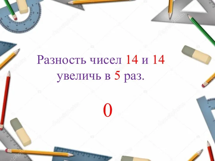 Разность чисел 14 и 14 увеличь в 5 раз. 0