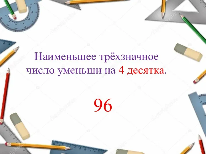 Наименьшее трёхзначное число уменьши на 4 десятка. 96