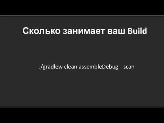 Сколько занимает ваш Build ./gradlew clean assembleDebug --scan