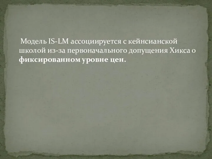 Модель IS-LM ассоциируется с кейнсианской школой из-за первоначального допущения Хикса о фиксированном уровне цен.