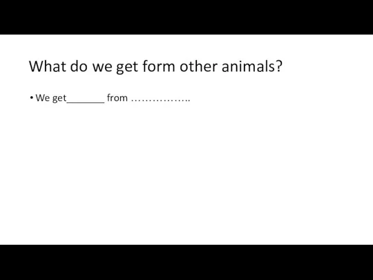 What do we get form other animals? We get_______ from ……………..