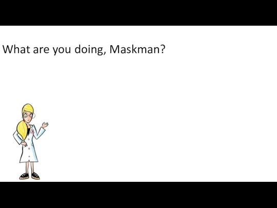 What are you doing, Maskman?