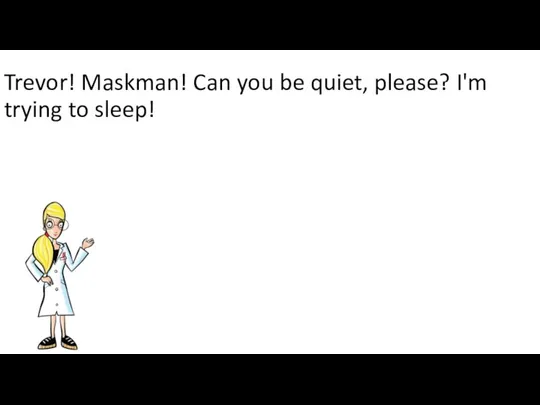 Trevor! Maskman! Can you be quiet, please? I'm trying to sleep!
