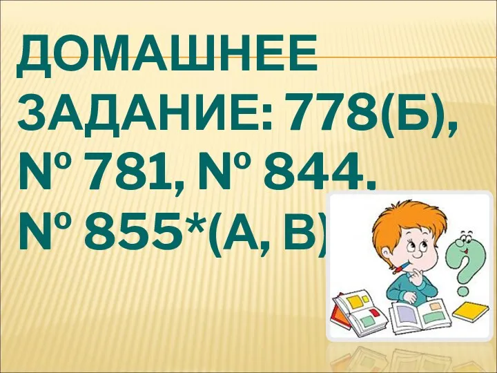 ДОМАШНЕЕ ЗАДАНИЕ: 778(Б), № 781, № 844, № 855*(А, В).