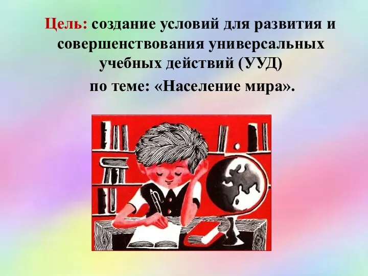 Цель: создание условий для развития и совершенствования универсальных учебных действий (УУД) по теме: «Население мира».