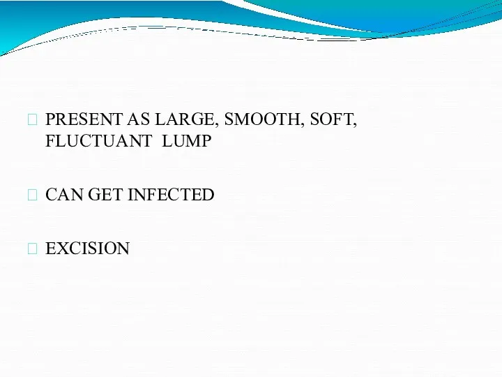 PRESENT AS LARGE, SMOOTH, SOFT, FLUCTUANT LUMP CAN GET INFECTED EXCISION