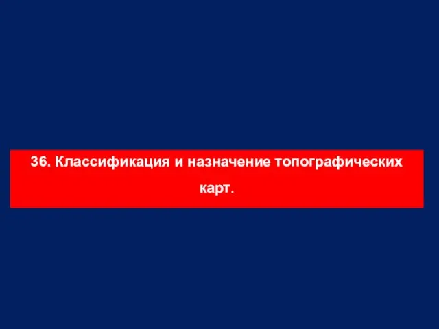 36. Классификация и назначение топографических карт.