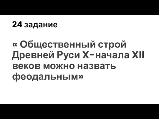 24 задание « Общественный строй Древней Руси X-начала XII веков можно назвать феодальным»