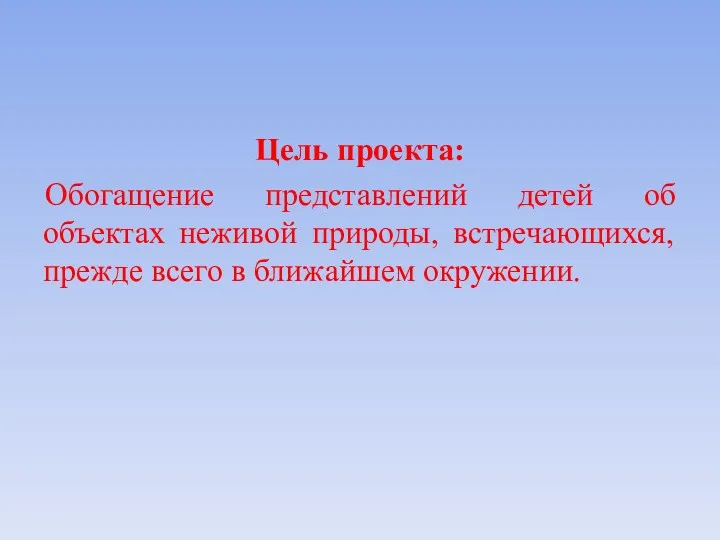 Цель проекта: Обогащение представлений детей об объектах неживой природы, встречающихся, прежде всего в ближайшем окружении.