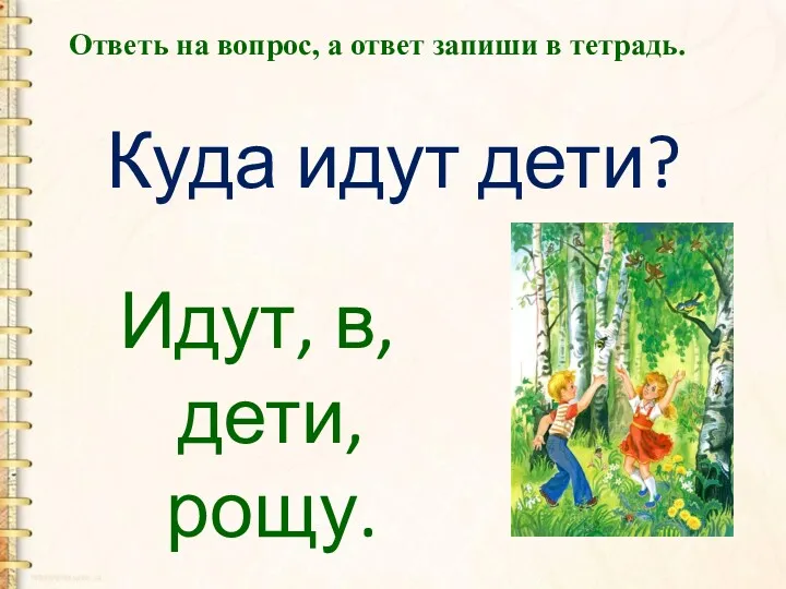 Идут, в, дети, рощу. Ответь на вопрос, а ответ запиши в тетрадь. Куда идут дети?