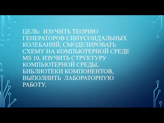 ЦЕЛЬ: ИЗУЧИТЬ ТЕОРИЮ ГЕНЕРАТОРОВ СИНУСОИДАЛЬНЫХ КОЛЕБАНИЙ, СМОДЕЛИРОВАТЬ СХЕМУ НА КОМПЬЮТЕРНОЙ