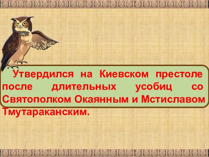 Утвердился на Киевском престоле после длительных усобиц со Святополком Окаянным и Мстиславом Тмутараканским.