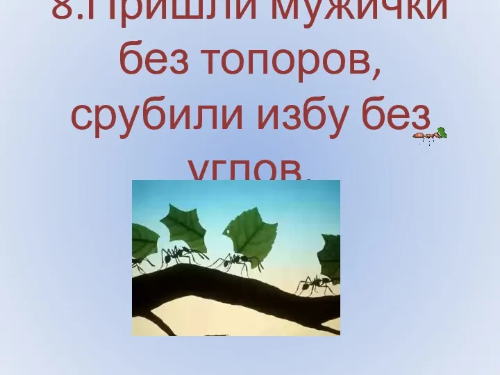 8.Пришли мужички без топоров, срубили избу без углов.