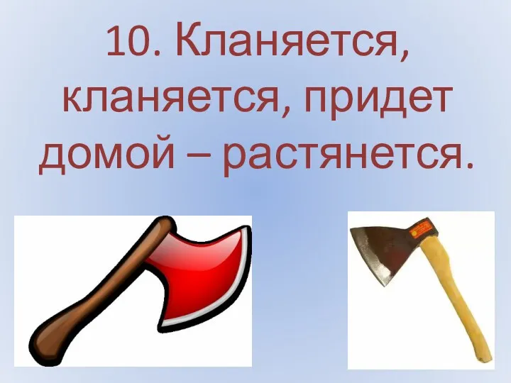 10. Кланяется, кланяется, придет домой – растянется.