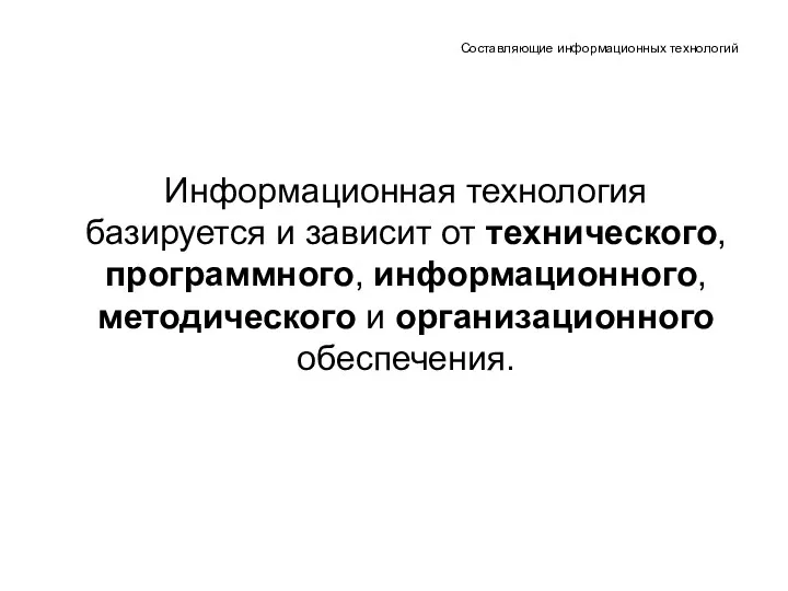 Составляющие информационных технологий Информационная технология базируется и зависит от технического, программного, информационного, методического и организационного обеспечения.