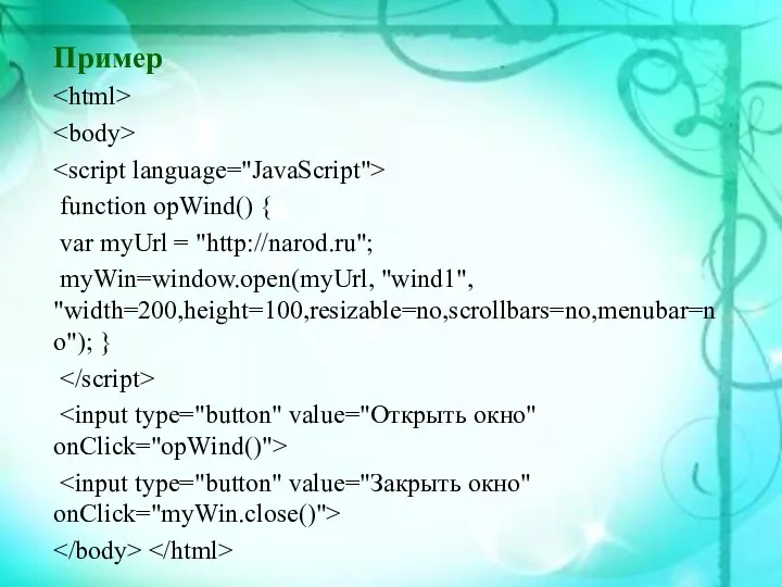 Пример function opWind() { var myUrl = "http://narod.ru"; myWin=window.open(myUrl, "wind1", "width=200,height=100,resizable=no,scrollbars=no,menubar=no"); }