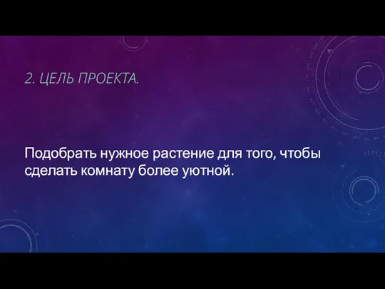 2. ЦЕЛЬ ПРОЕКТА. Подобрать нужное растение для того, чтобы сделать комнату более уютной.