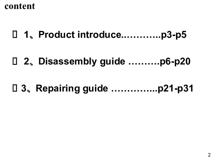 content 1、 Product introduce..………..p3-p5 2、 Disassembly guide ……….p6-p20 3、 Repairing guide …………...p21-p31