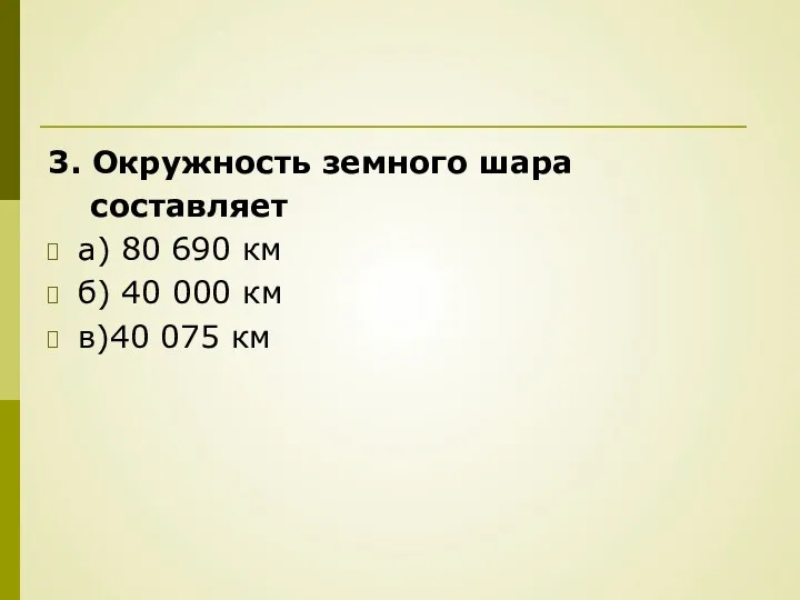 3. Окружность земного шара составляет а) 80 690 км б) 40 000 км в)40 075 км