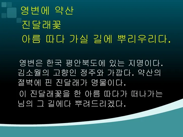 영변에 약산 진달래꽃 아름 따다 가실 길에 뿌리우리다. 영변은 한국