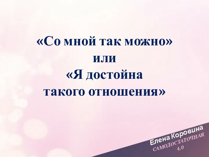 Елена Коровина САМОДОСТАТОЧНАЯ 4.0 «Со мной так можно» или «Я достойна такого отношения»