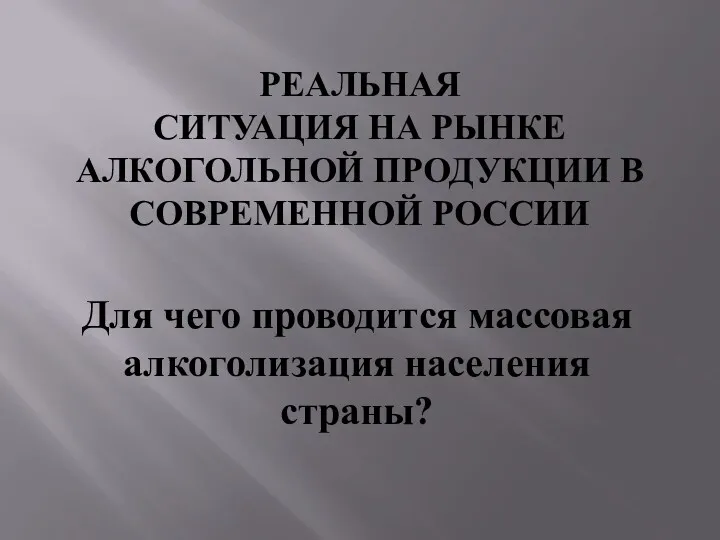 РЕАЛЬНАЯ СИТУАЦИЯ НА РЫНКЕ АЛКОГОЛЬНОЙ ПРОДУКЦИИ В СОВРЕМЕННОЙ РОССИИ Для чего проводится массовая алкоголизация населения страны?