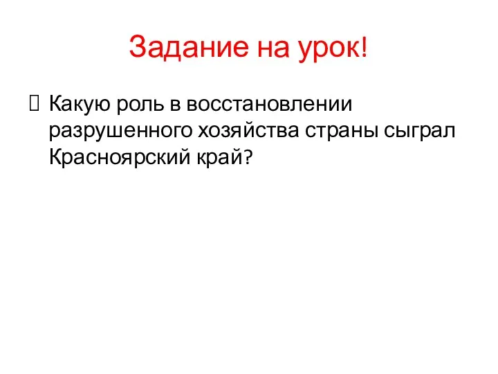 Задание на урок! Какую роль в восстановлении разрушенного хозяйства страны сыграл Красноярский край?