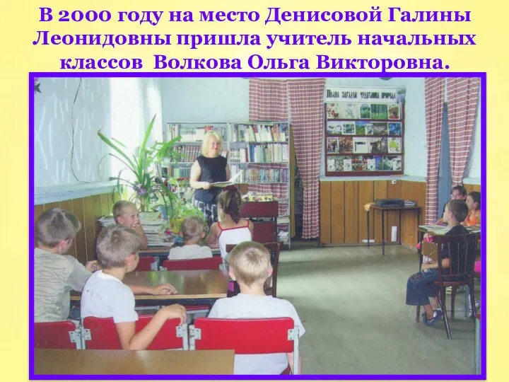 В 2000 году на место Денисовой Галины Леонидовны пришла учитель начальных классов Волкова Ольга Викторовна.