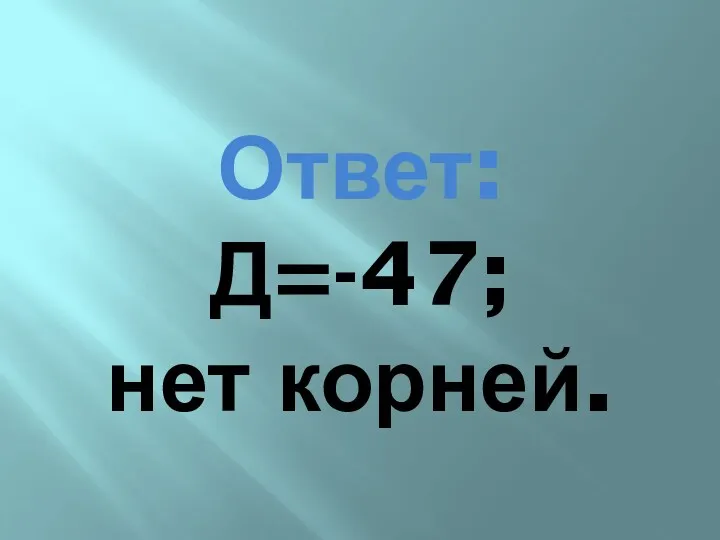 Ответ: Д=-47; нет корней.