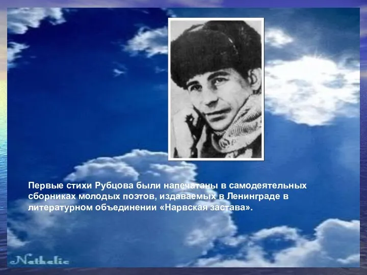 Первые стихи Рубцова были напечатаны в самодеятельных сборниках молодых поэтов, издаваемых в Ленинграде