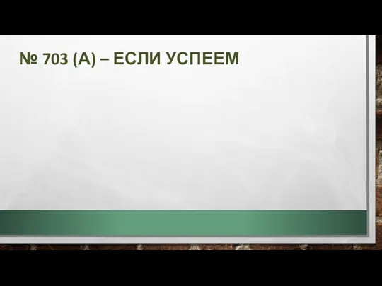 № 703 (А) – ЕСЛИ УСПЕЕМ